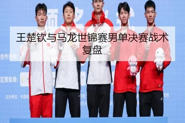 王楚钦与马龙世锦赛男单决赛战术复盘