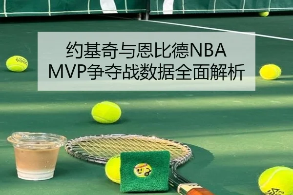 约基奇与恩比德NBA MVP争夺战数据全面解析