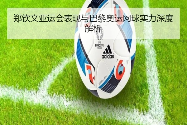 郑钦文亚运会表现与巴黎奥运网球实力深度解析